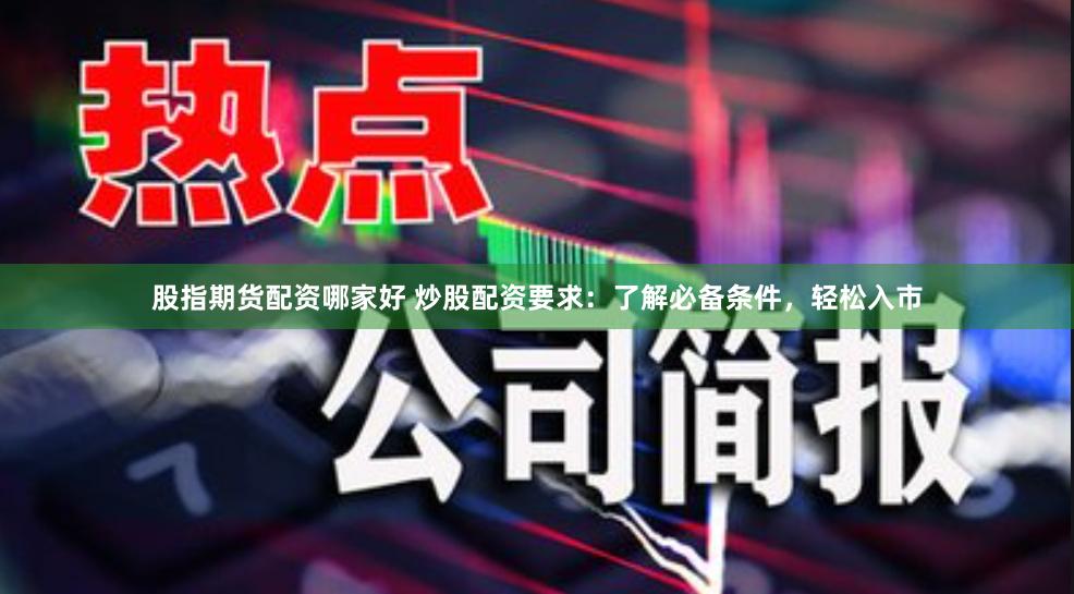 股指期货配资哪家好 炒股配资要求：了解必备条件，轻松入市
