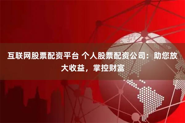 互联网股票配资平台 个人股票配资公司：助您放大收益，掌控财富