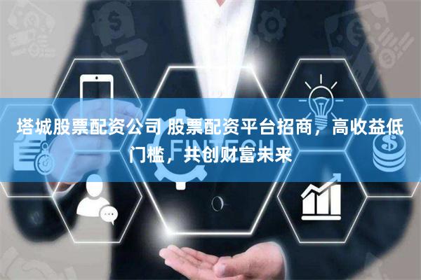 塔城股票配资公司 股票配资平台招商，高收益低门槛，共创财富未来