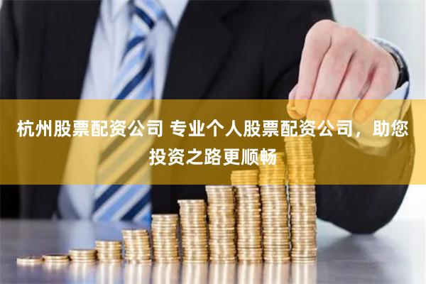 杭州股票配资公司 专业个人股票配资公司，助您投资之路更顺畅
