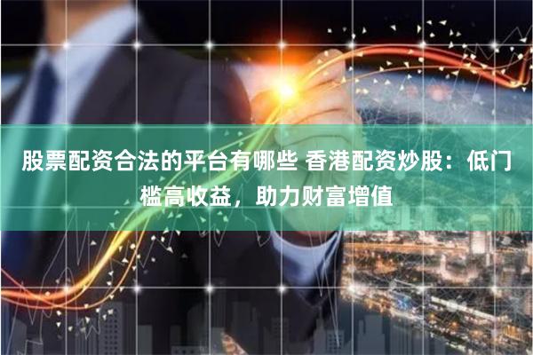 股票配资合法的平台有哪些 香港配资炒股：低门槛高收益，助力财富增值