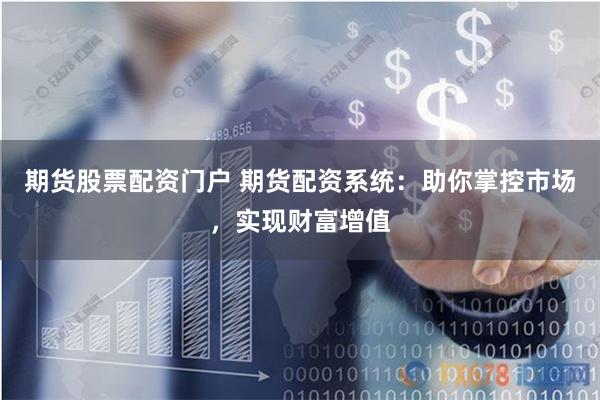 期货股票配资门户 期货配资系统：助你掌控市场，实现财富增值