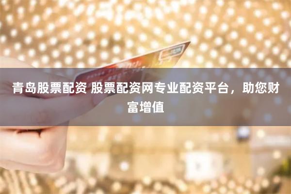 青岛股票配资 股票配资网专业配资平台，助您财富增值