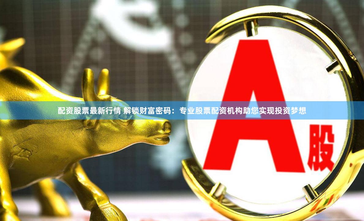 配资股票最新行情 解锁财富密码：专业股票配资机构助您实现投资梦想