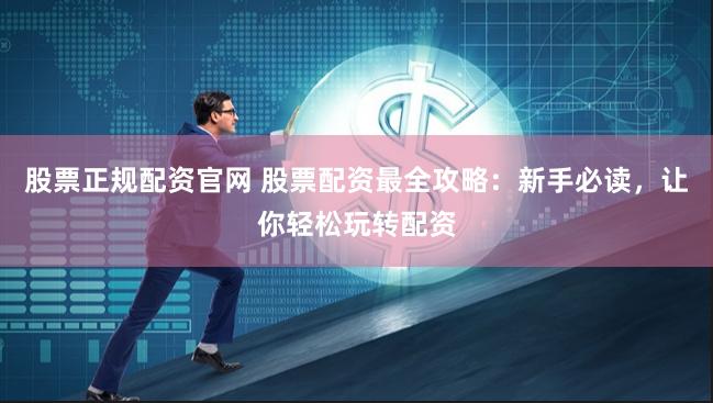 股票正规配资官网 股票配资最全攻略：新手必读，让你轻松玩转配资