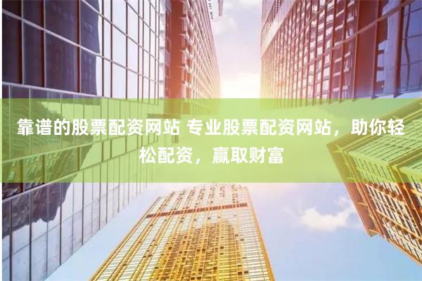 靠谱的股票配资网站 专业股票配资网站，助你轻松配资，赢取财富