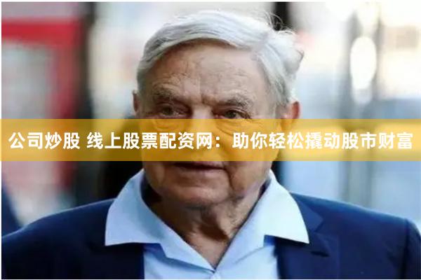 公司炒股 线上股票配资网：助你轻松撬动股市财富