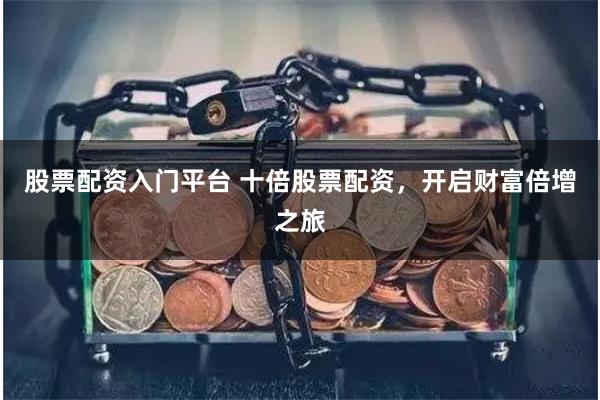 股票配资入门平台 十倍股票配资，开启财富倍增之旅