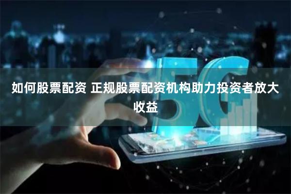 如何股票配资 正规股票配资机构助力投资者放大收益