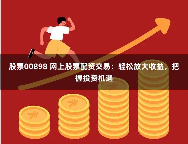 股票00898 网上股票配资交易：轻松放大收益，把握投资机遇
