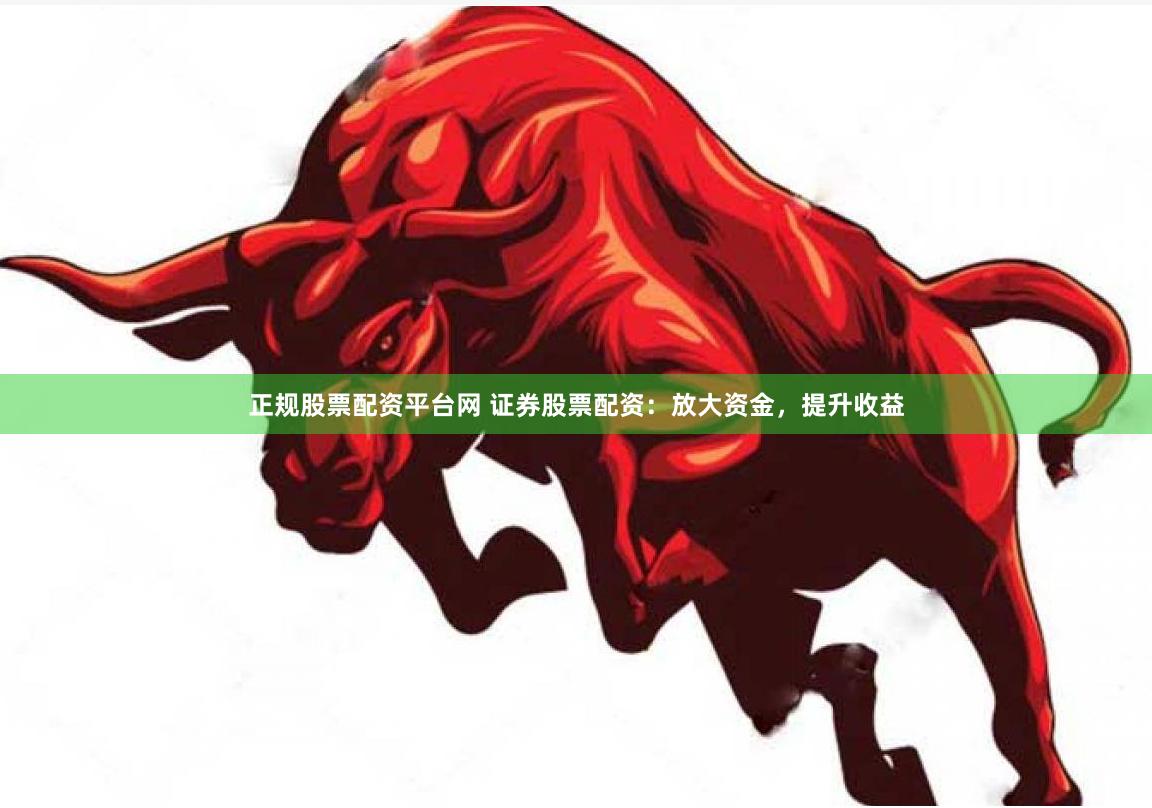 正规股票配资平台网 证券股票配资：放大资金，提升收益