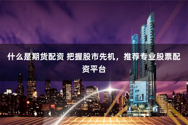什么是期货配资 把握股市先机，推荐专业股票配资平台