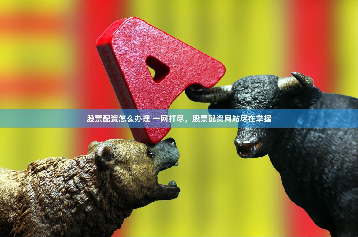 股票配资怎么办理 一网打尽，股票配资网站尽在掌握