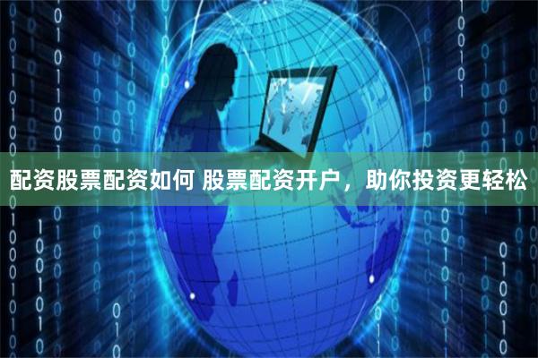 配资股票配资如何 股票配资开户，助你投资更轻松