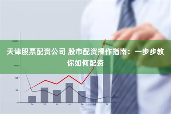 天津股票配资公司 股市配资操作指南：一步步教你如何配资