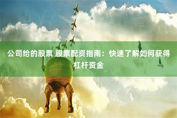 公司给的股票 股票配资指南：快速了解如何获得杠杆资金