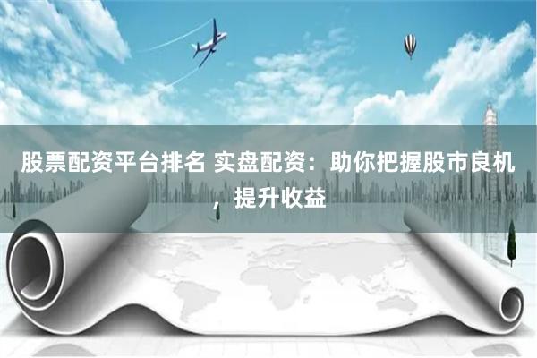股票配资平台排名 实盘配资：助你把握股市良机，提升收益