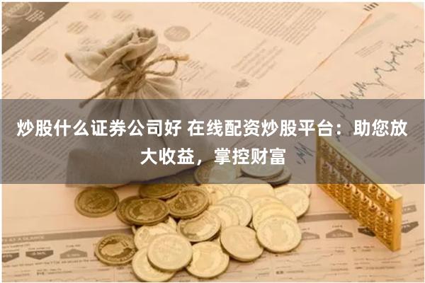 炒股什么证券公司好 在线配资炒股平台：助您放大收益，掌控财富