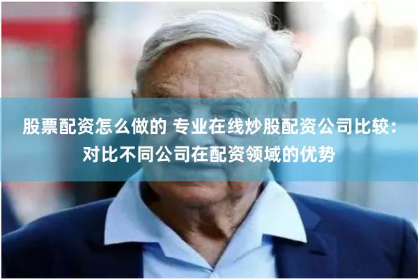 股票配资怎么做的 专业在线炒股配资公司比较：对比不同公司在配资领域的优势