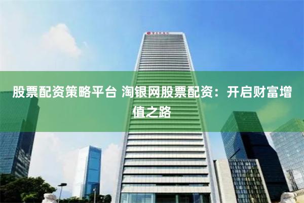 股票配资策略平台 淘银网股票配资：开启财富增值之路