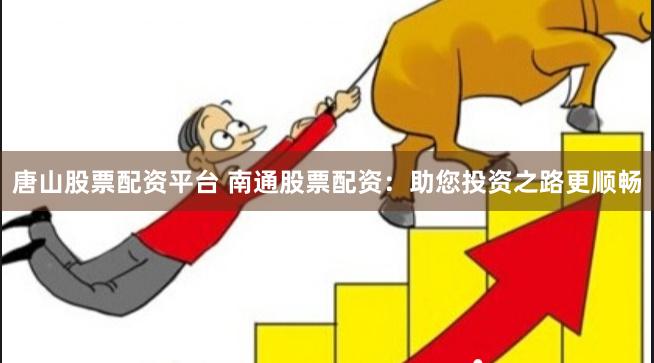 唐山股票配资平台 南通股票配资：助您投资之路更顺畅