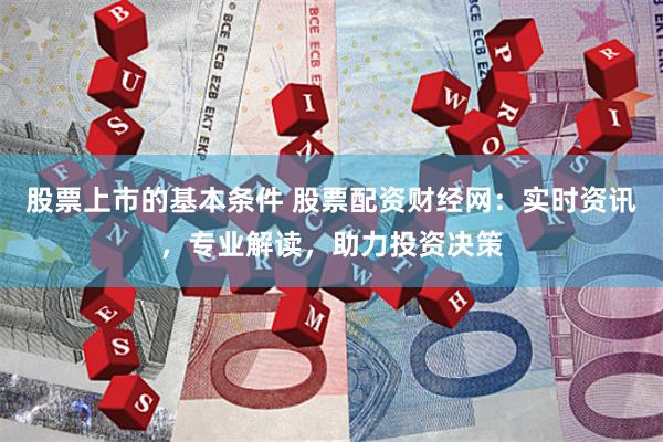 股票上市的基本条件 股票配资财经网：实时资讯，专业解读，助力投资决策