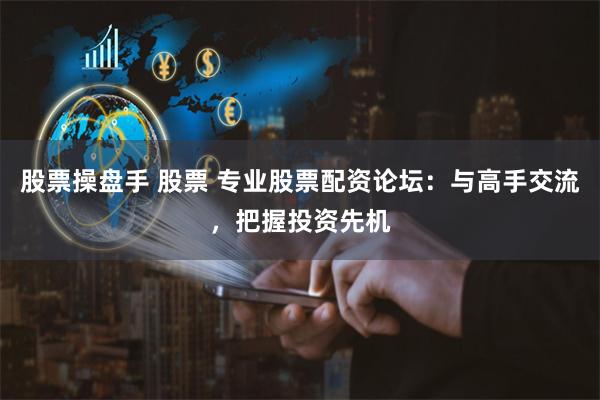 股票操盘手 股票 专业股票配资论坛：与高手交流，把握投资先机
