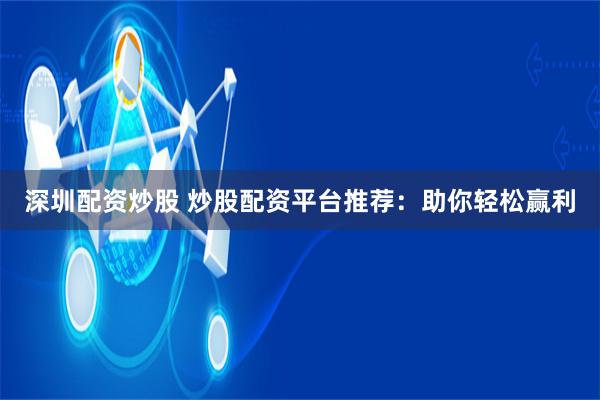 深圳配资炒股 炒股配资平台推荐：助你轻松赢利