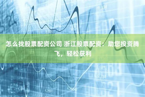 怎么找股票配资公司 浙江股票配资：助您投资腾飞，轻松获利