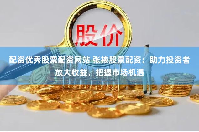 配资优秀股票配资网站 张掖股票配资：助力投资者放大收益，把握市场机遇
