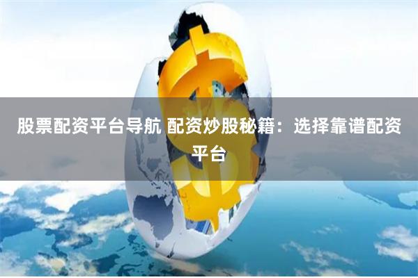 股票配资平台导航 配资炒股秘籍：选择靠谱配资平台
