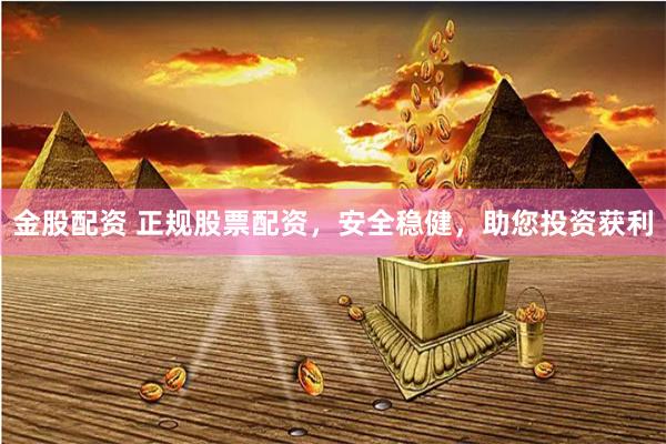 金股配资 正规股票配资，安全稳健，助您投资获利