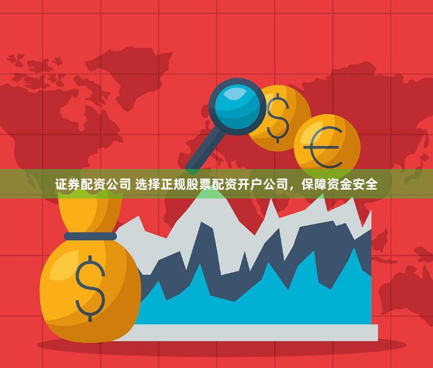 证券配资公司 选择正规股票配资开户公司，保障资金安全