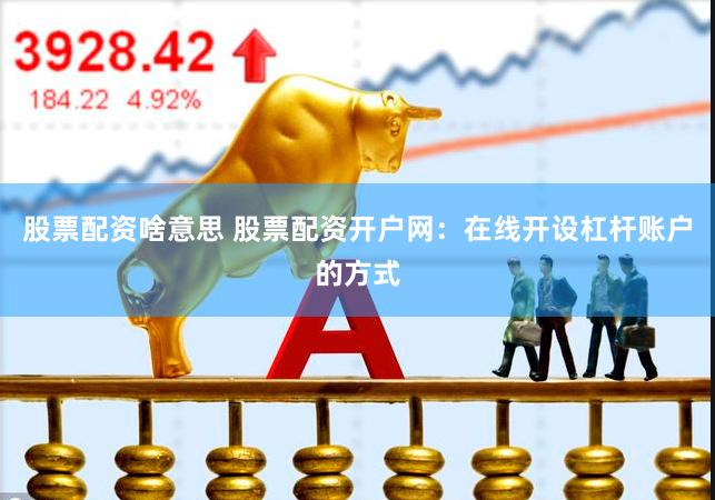 股票配资啥意思 股票配资开户网：在线开设杠杆账户的方式