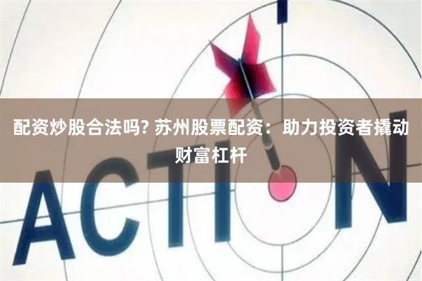配资炒股合法吗? 苏州股票配资：助力投资者撬动财富杠杆