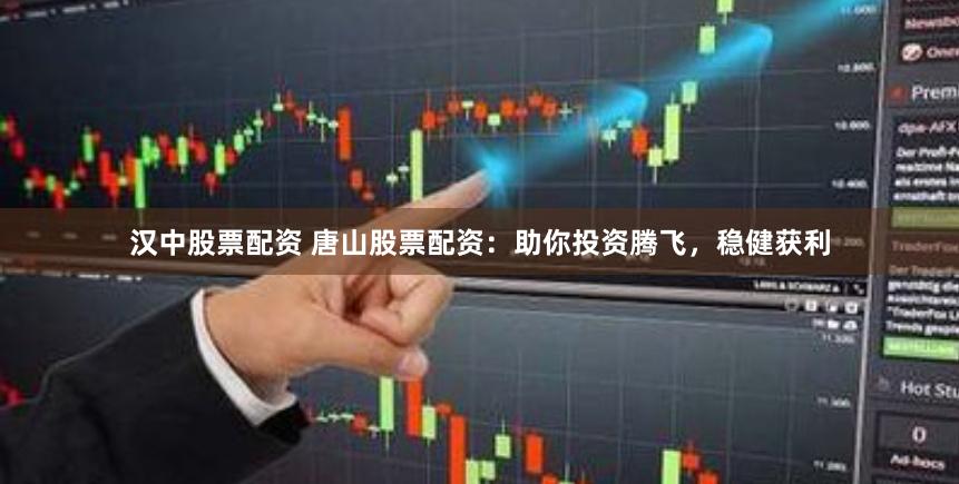 汉中股票配资 唐山股票配资：助你投资腾飞，稳健获利