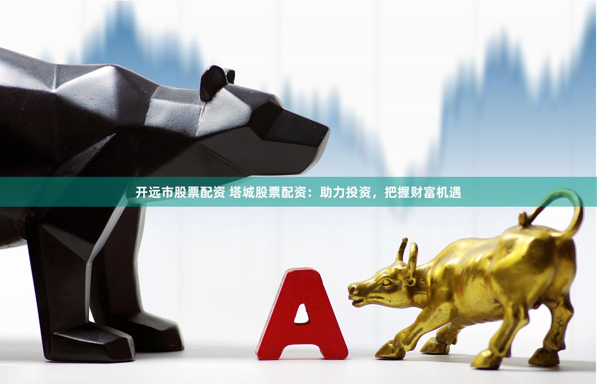 开远市股票配资 塔城股票配资：助力投资，把握财富机遇