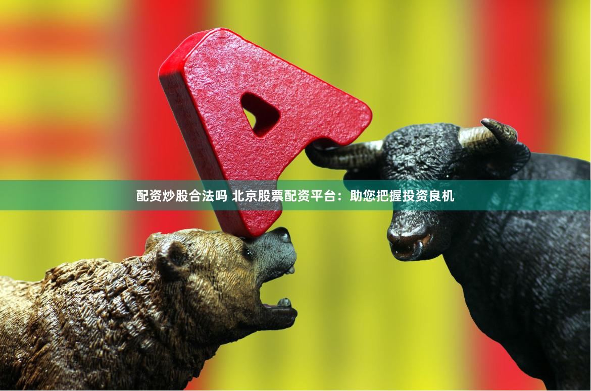 配资炒股合法吗 北京股票配资平台：助您把握投资良机