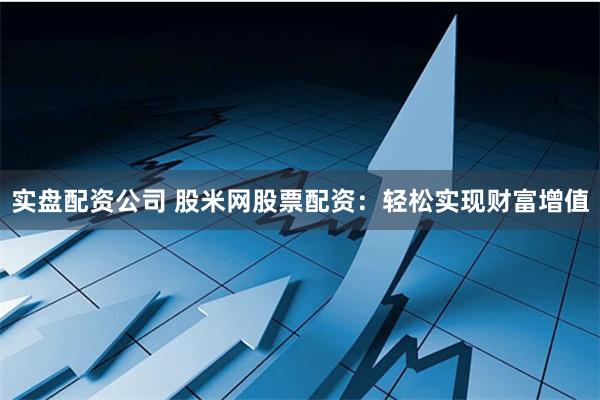 实盘配资公司 股米网股票配资：轻松实现财富增值