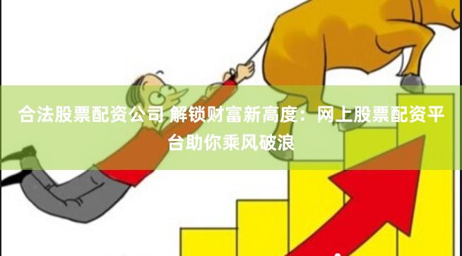 合法股票配资公司 解锁财富新高度：网上股票配资平台助你乘风破浪