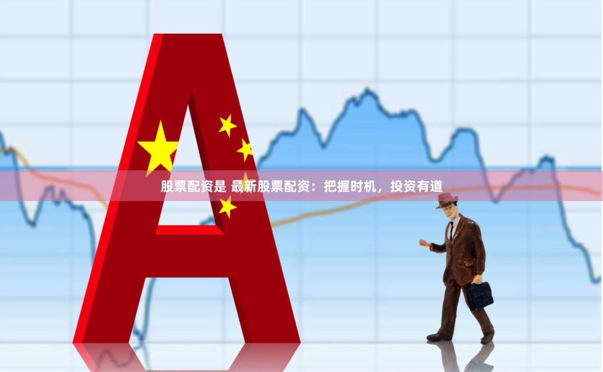 股票配资是 最新股票配资：把握时机，投资有道