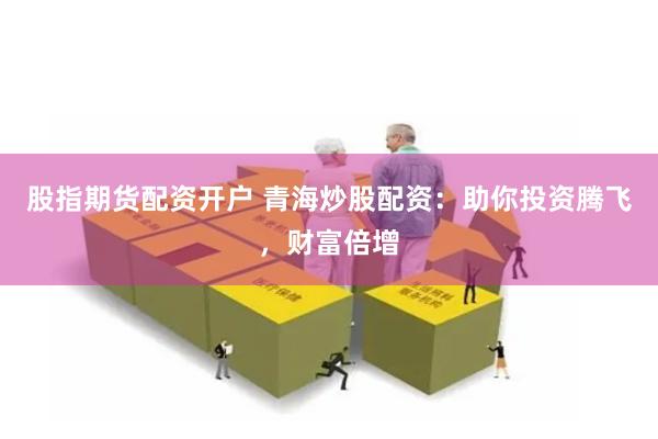 股指期货配资开户 青海炒股配资：助你投资腾飞，财富倍增