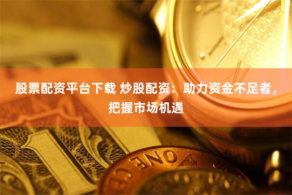 股票配资平台下载 炒股配资：助力资金不足者，把握市场机遇