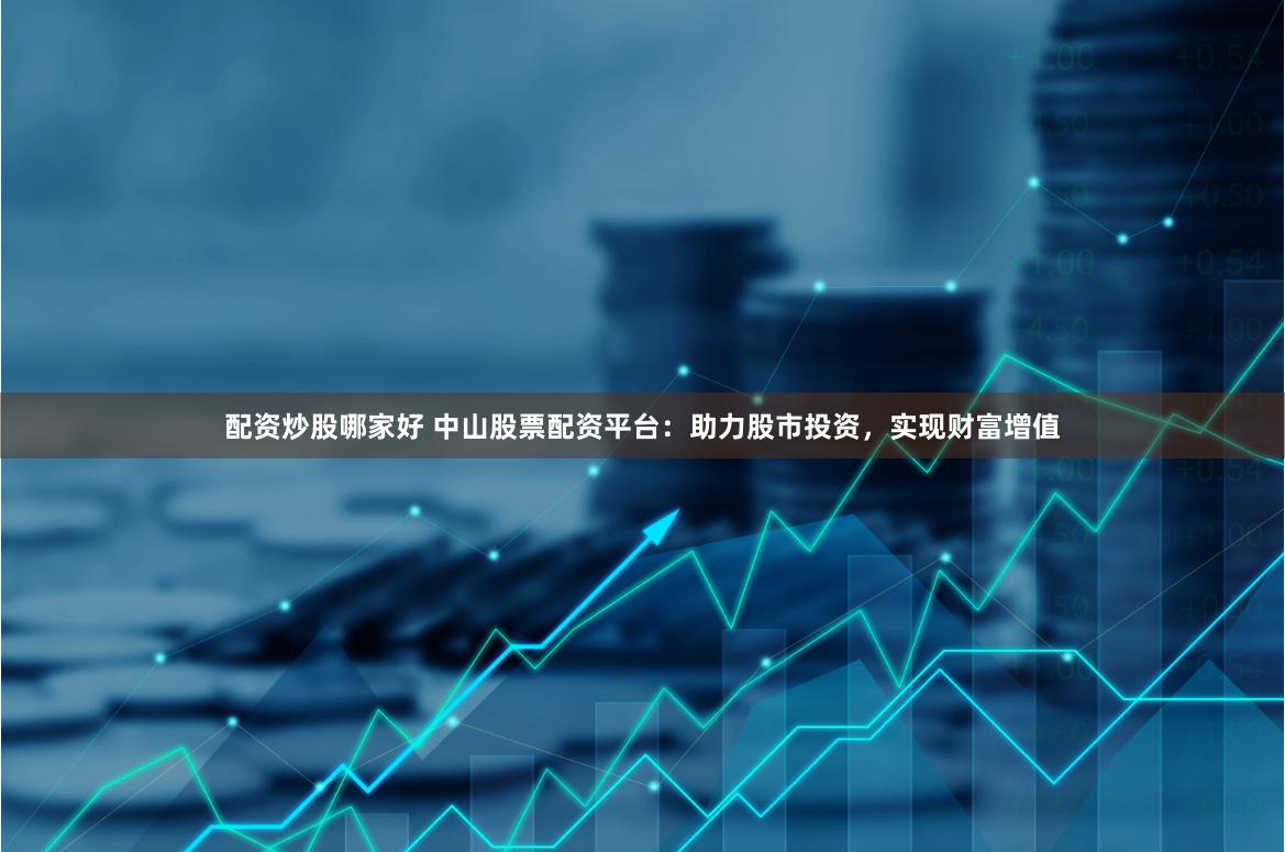 配资炒股哪家好 中山股票配资平台：助力股市投资，实现财富增值
