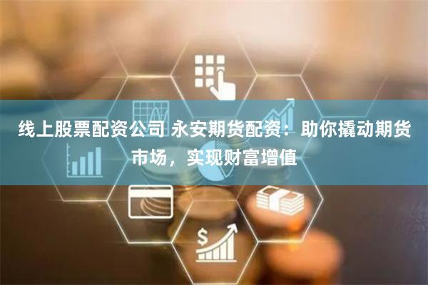 线上股票配资公司 永安期货配资：助你撬动期货市场，实现财富增值