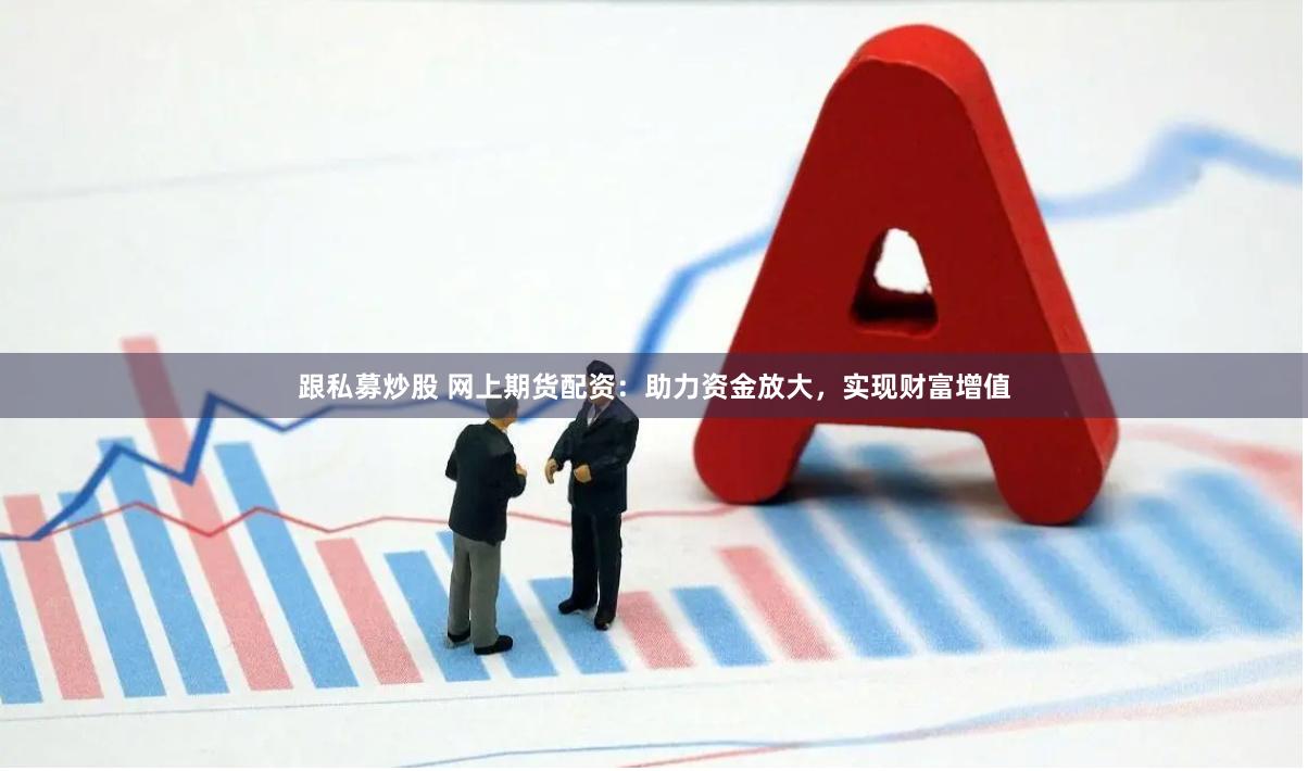 跟私募炒股 网上期货配资：助力资金放大，实现财富增值