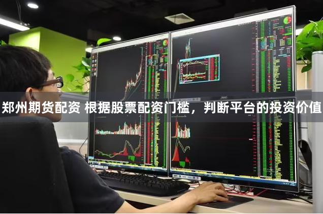 郑州期货配资 根据股票配资门槛，判断平台的投资价值