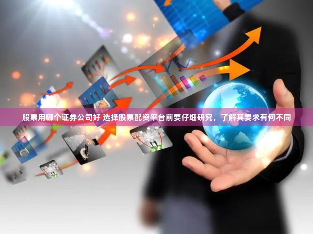 股票用哪个证券公司好 选择股票配资平台前要仔细研究，了解其要求有何不同