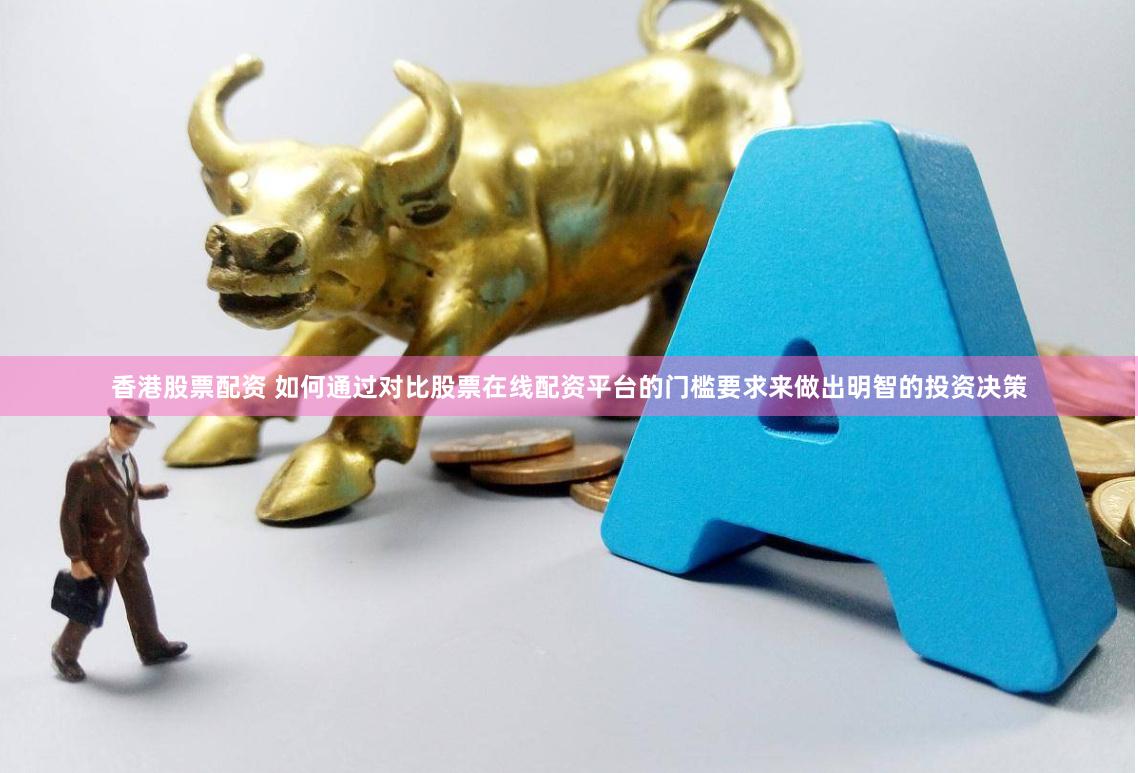 香港股票配资 如何通过对比股票在线配资平台的门槛要求来做出明智的投资决策