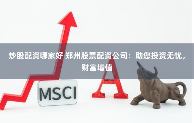 炒股配资哪家好 郑州股票配资公司：助您投资无忧，财富增值